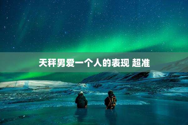 天秤男爱一个人的表现 超准