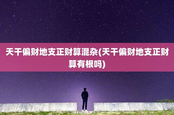 天干偏财地支正财算混杂(天干偏财地支正财算有根吗)