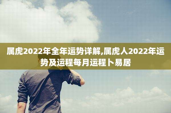属虎2022年全年运势详解,属虎人2022年运势及运程每月运程卜易居