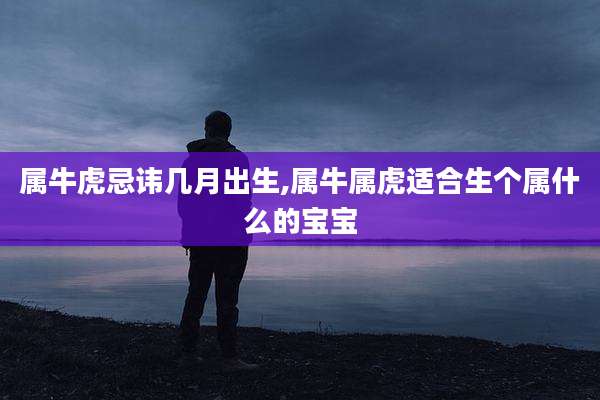 属牛虎忌讳几月出生,属牛属虎适合生个属什么的宝宝