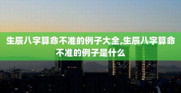 生辰八字算命不准的例子大全,生辰八字算命不准的例子是什么