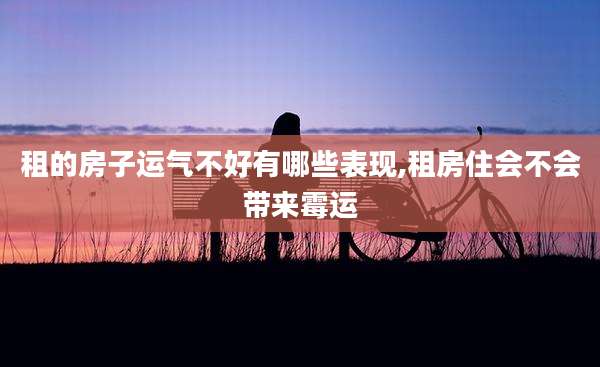 租的房子运气不好有哪些表现,租房住会不会带来霉运
