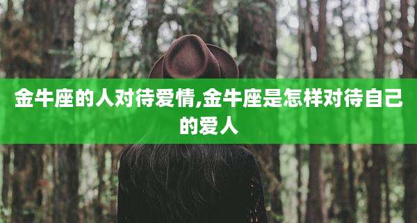 金牛座的人对待爱情,金牛座是怎样对待自己的爱人