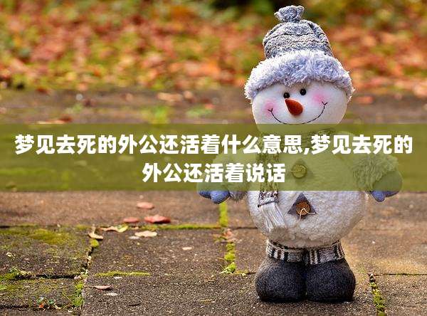 梦见去死的外公还活着什么意思,梦见去死的外公还活着说话