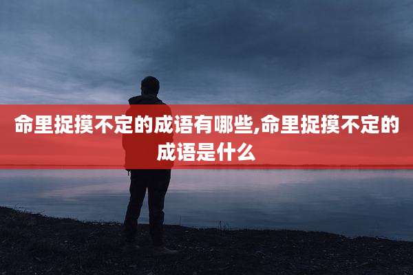 命里捉摸不定的成语有哪些,命里捉摸不定的成语是什么