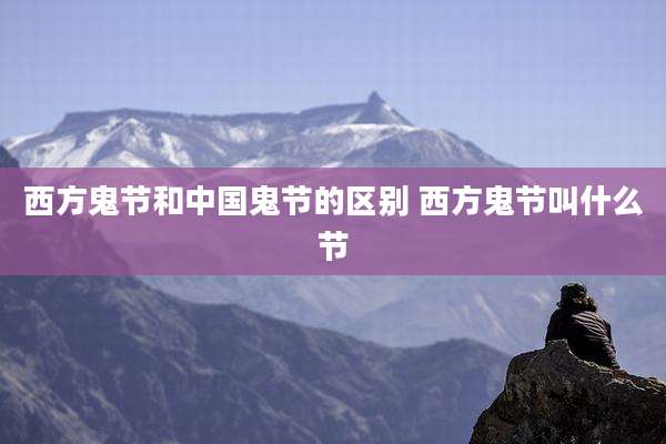 西方鬼节和中国鬼节的区别 西方鬼节叫什么节