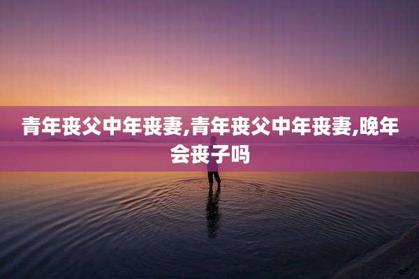 青年丧父中年丧妻,青年丧父中年丧妻,晚年会丧子吗