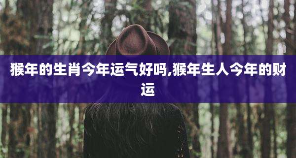 猴年的生肖今年运气好吗,猴年生人今年的财运