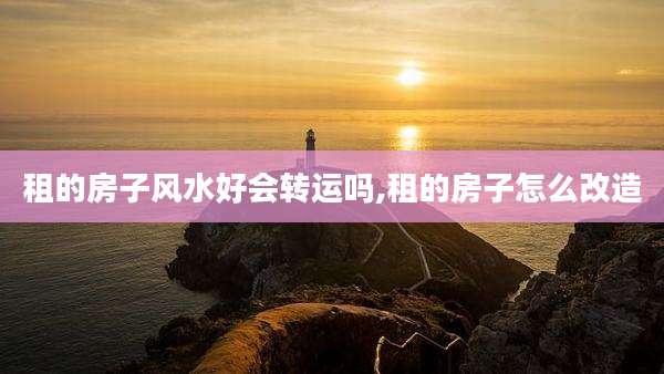 租的房子风水好会转运吗,租的房子怎么改造