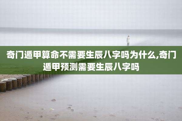 奇门遁甲算命不需要生辰八字吗为什么,奇门遁甲预测需要生辰八字吗