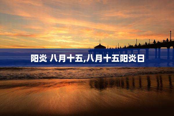 阳炎 八月十五,八月十五阳炎日