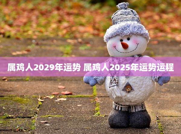 属鸡人2029年运势 属鸡人2025年运势运程