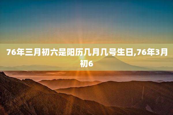 76年三月初六是阳历几月几号生日,76年3月初6