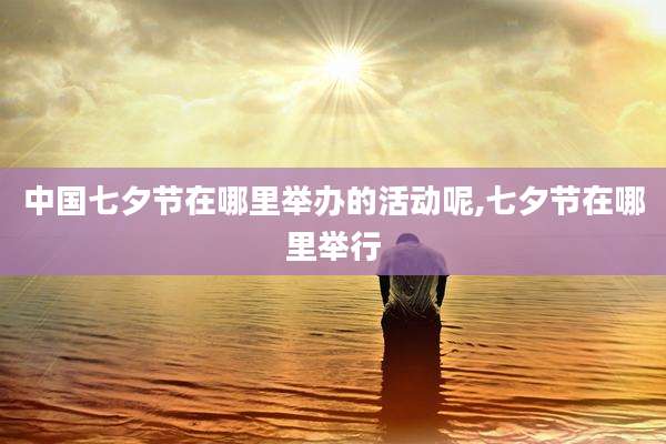中国七夕节在哪里举办的活动呢,七夕节在哪里举行