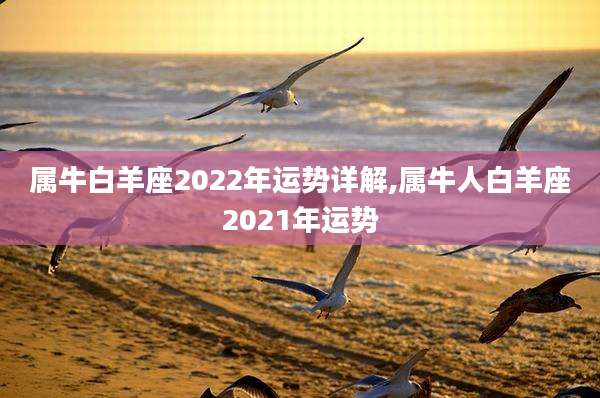 属牛白羊座2022年运势详解,属牛人白羊座2021年运势
