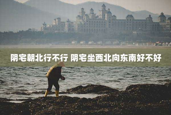 阴宅朝北行不行 阴宅坐西北向东南好不好