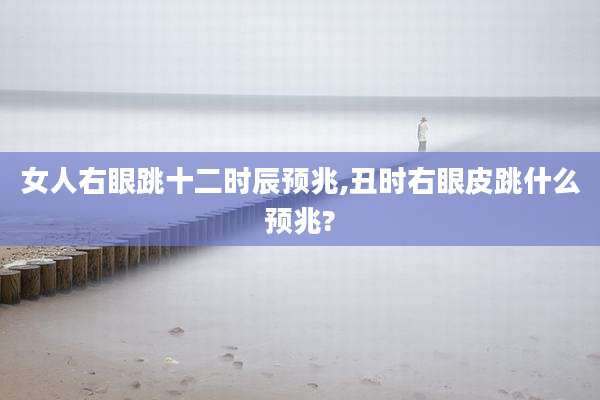 女人右眼跳十二时辰预兆,丑时右眼皮跳什么预兆?