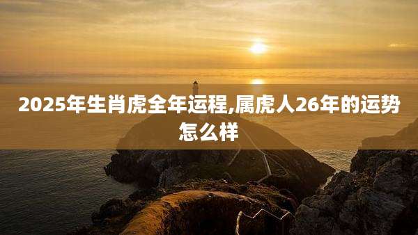 2025年生肖虎全年运程,属虎人26年的运势怎么样