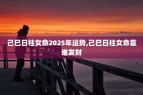 己巳日柱女命2025年运势,己巳日柱女命靠谁发财