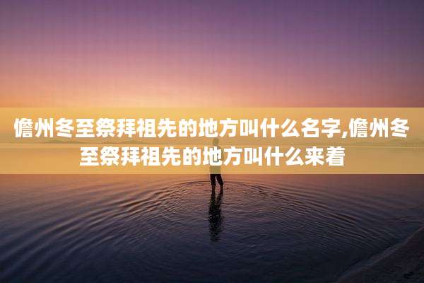 儋州冬至祭拜祖先的地方叫什么名字,儋州冬至祭拜祖先的地方叫什么来着