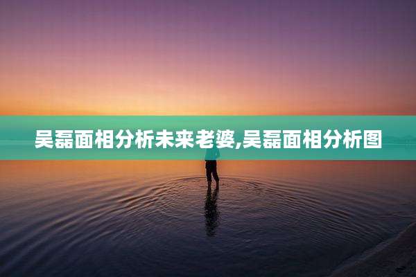 吴磊面相分析未来老婆,吴磊面相分析图