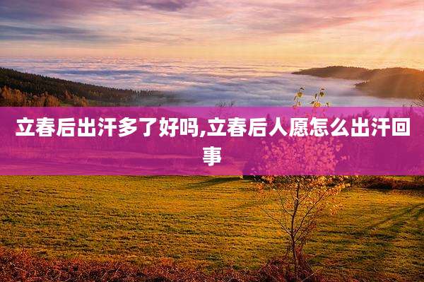 立春后出汗多了好吗,立春后人愿怎么出汗回事