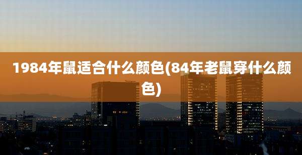 1984年鼠适合什么颜色(84年老鼠穿什么颜色)