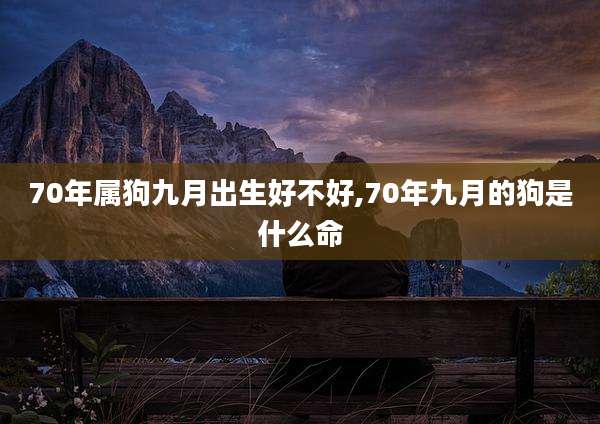 70年属狗九月出生好不好,70年九月的狗是什么命