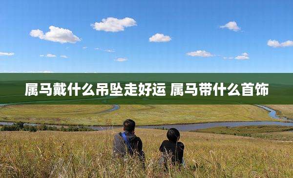 属马戴什么吊坠走好运 属马带什么首饰