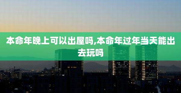 本命年晚上可以出屋吗,本命年过年当天能出去玩吗