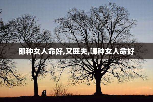 那种女人命好,又旺夫,哪种女人命好