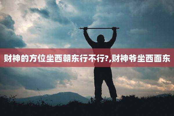 财神的方位坐西朝东行不行?,财神爷坐西面东