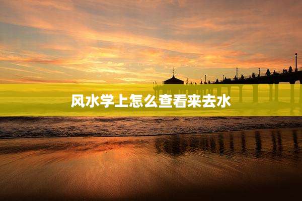 风水学上怎么查看来去水