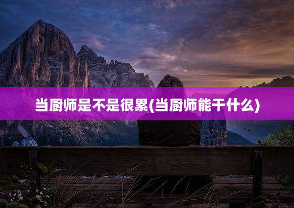 当厨师是不是很累(当厨师能干什么)