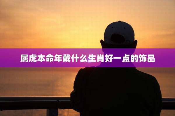 属虎本命年戴什么生肖好一点的饰品