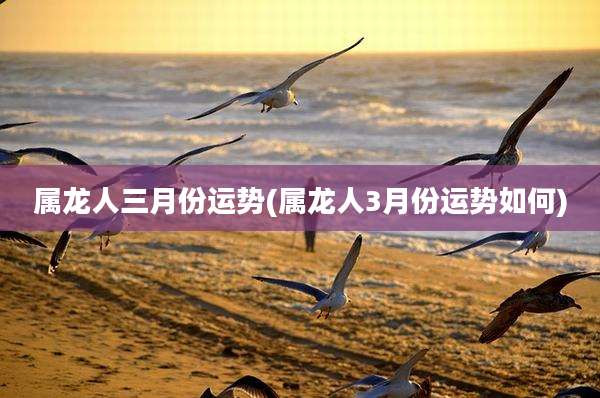 属龙人三月份运势(属龙人3月份运势如何)