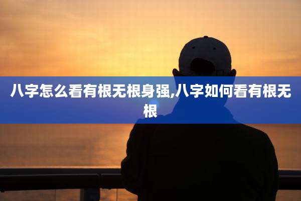 八字怎么看有根无根身强,八字如何看有根无根