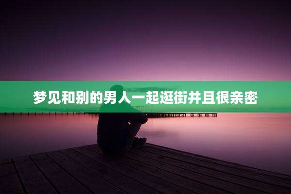 梦见和别的男人一起逛街并且很亲密