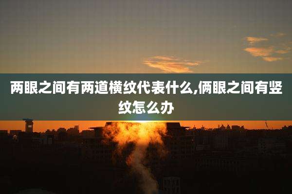 两眼之间有两道横纹代表什么,俩眼之间有竖纹怎么办