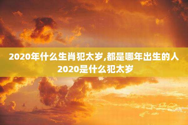 2020年什么生肖犯太岁,都是哪年出生的人 2020是什么犯太岁