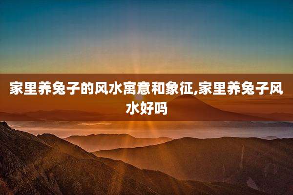 家里养兔子的风水寓意和象征,家里养兔子风水好吗