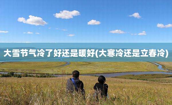 大雪节气冷了好还是暖好(大寒冷还是立春冷)