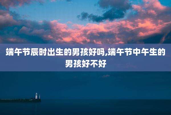 端午节辰时出生的男孩好吗,端午节中午生的男孩好不好