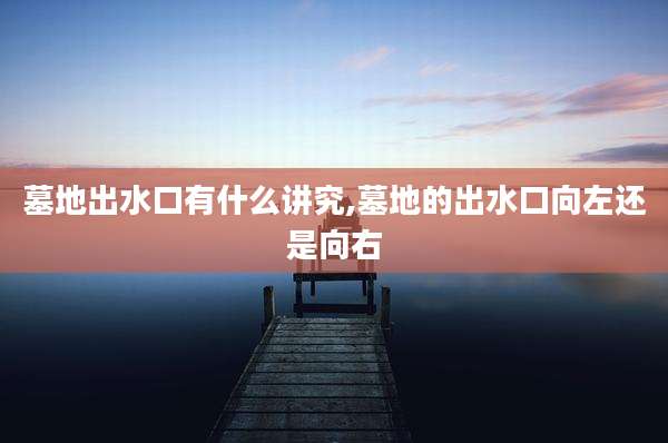 墓地出水口有什么讲究,墓地的出水口向左还是向右