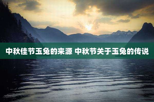 中秋佳节玉兔的来源 中秋节关于玉兔的传说