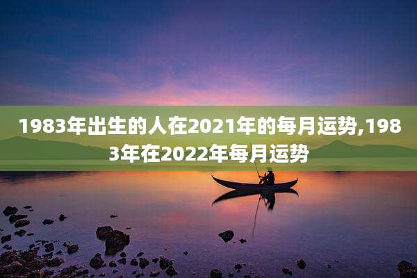 1983年出生的人在2021年的每月运势,1983年在2022年每月运势