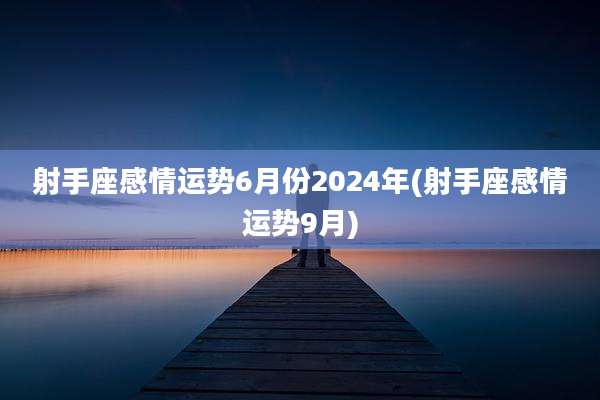 射手座感情运势6月份2024年(射手座感情运势9月)