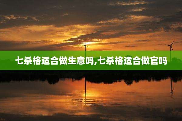 七杀格适合做生意吗,七杀格适合做官吗