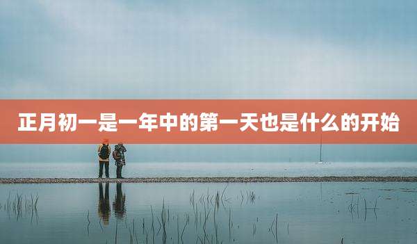 正月初一是一年中的第一天也是什么的开始