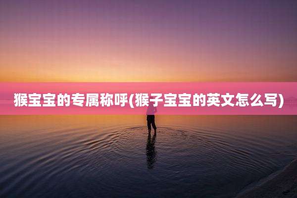 猴宝宝的专属称呼(猴子宝宝的英文怎么写)
